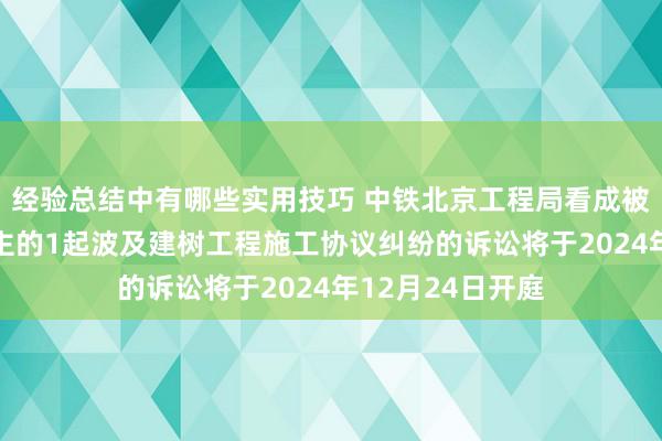 经验总结中有哪些实用技巧 中铁北京工程局看成被告/被上诉东谈主的1起波及建树工程施工协议纠纷的诉讼将于2024年12月24日开庭