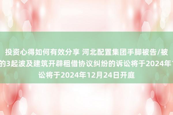 投资心得如何有效分享 河北配置集团手脚被告/被上诉东说念主的3起波及建筑开辟租借协议纠纷的诉讼将于2024年12月24日开庭