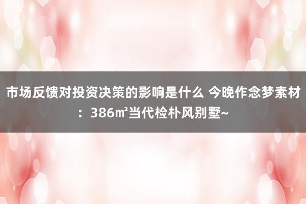 市场反馈对投资决策的影响是什么 今晚作念梦素材：386㎡当代检朴风别墅~