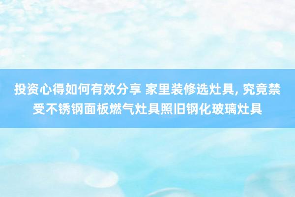 投资心得如何有效分享 家里装修选灶具, 究竟禁受不锈钢面板燃气灶具照旧钢化玻璃灶具