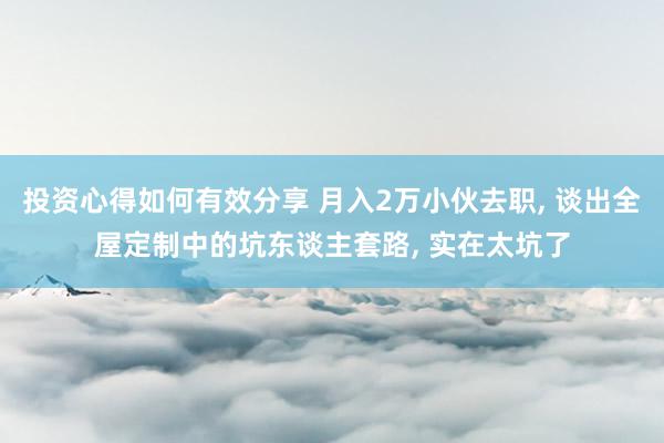 投资心得如何有效分享 月入2万小伙去职, 谈出全屋定制中的坑东谈主套路, 实在太坑了