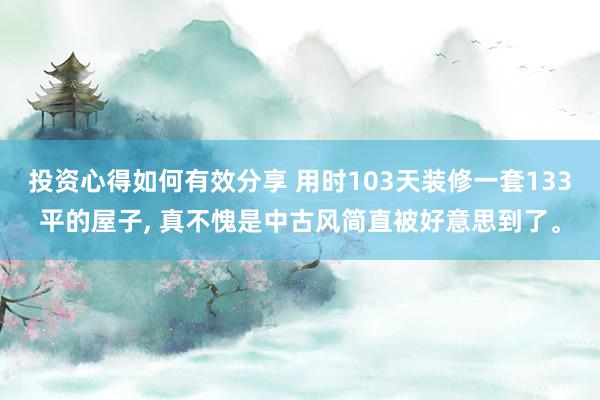 投资心得如何有效分享 用时103天装修一套133平的屋子, 真不愧是中古风简直被好意思到了。