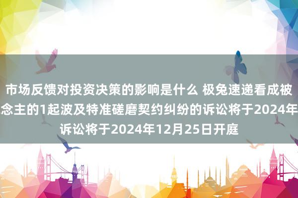 市场反馈对投资决策的影响是什么 极兔速递看成被告/被上诉东说念主的1起波及特准磋磨契约纠纷的诉讼将于2024年12月25日开庭