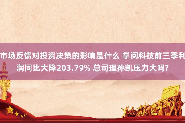 市场反馈对投资决策的影响是什么 掌阅科技前三季利润同比大降203.79% 总司理孙凯压力大吗?