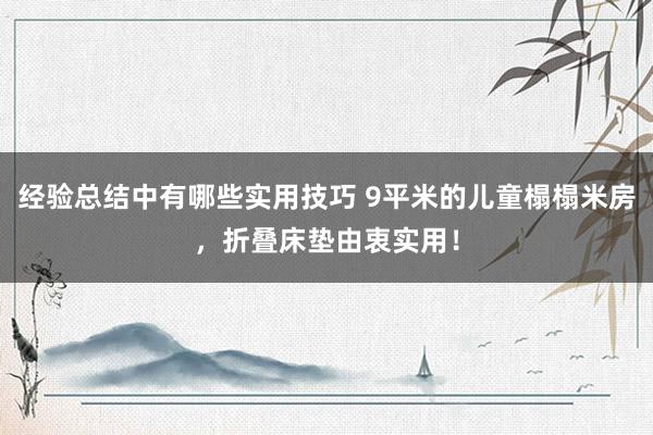 经验总结中有哪些实用技巧 9平米的儿童榻榻米房，折叠床垫由衷实用！