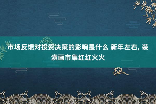 市场反馈对投资决策的影响是什么 新年左右, 装潢画市集红红火火