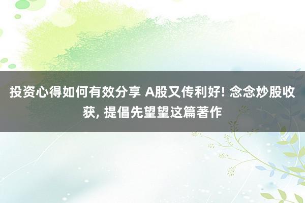 投资心得如何有效分享 A股又传利好! 念念炒股收获, 提倡先望望这篇著作