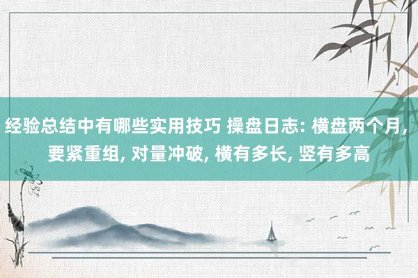 经验总结中有哪些实用技巧 操盘日志: 横盘两个月, 要紧重组, 对量冲破, 横有多长, 竖有多高