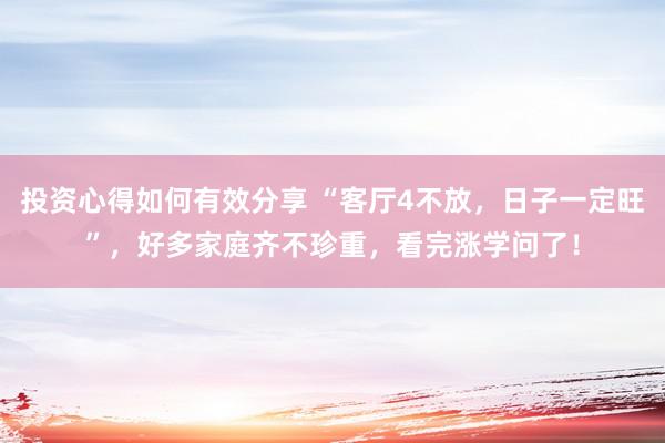 投资心得如何有效分享 “客厅4不放，日子一定旺”，好多家庭齐不珍重，看完涨学问了！