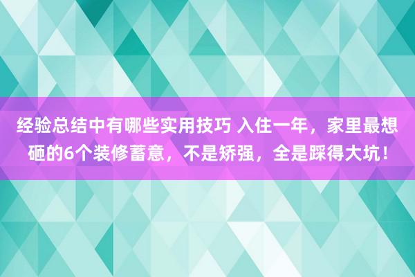 经验总结中有哪些实用技巧 入住一年，家里最想砸的6个装修蓄意，不是矫强，全是踩得大坑！