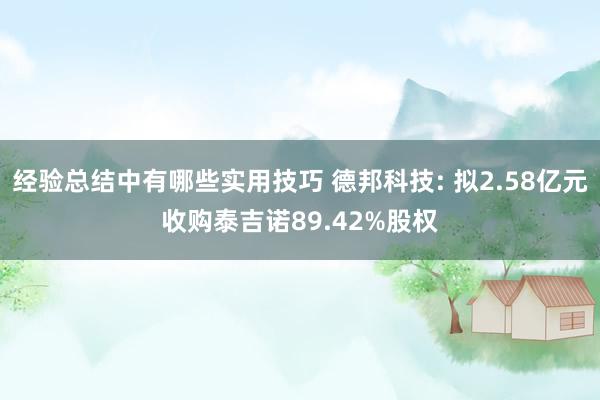 经验总结中有哪些实用技巧 德邦科技: 拟2.58亿元收购泰吉诺89.42%股权