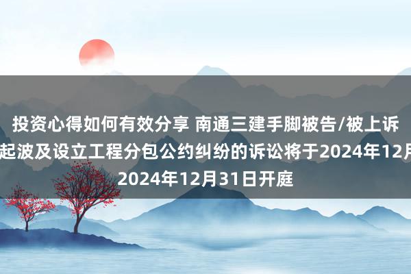 投资心得如何有效分享 南通三建手脚被告/被上诉东谈主的1起波及设立工程分包公约纠纷的诉讼将于2024年12月31日开庭