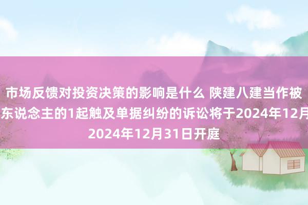 市场反馈对投资决策的影响是什么 陕建八建当作被告/被上诉东说念主的1起触及单据纠纷的诉讼将于2024年12月31日开庭