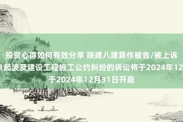 投资心得如何有效分享 陕建八建算作被告/被上诉东说念主的1起波及建设工程施工公约纠纷的诉讼将于2024年12月31日开庭