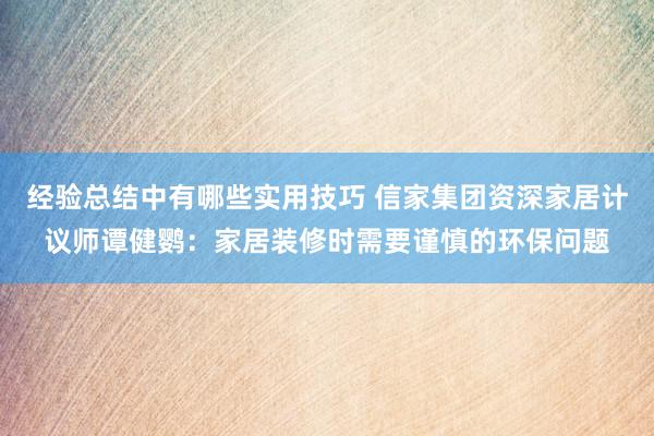 经验总结中有哪些实用技巧 信家集团资深家居计议师谭健鹦：家居装修时需要谨慎的环保问题