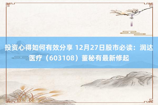 投资心得如何有效分享 12月27日股市必读：润达医疗（603108）董秘有最新修起