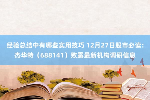 经验总结中有哪些实用技巧 12月27日股市必读：杰华特（688141）败露最新机构调研信息