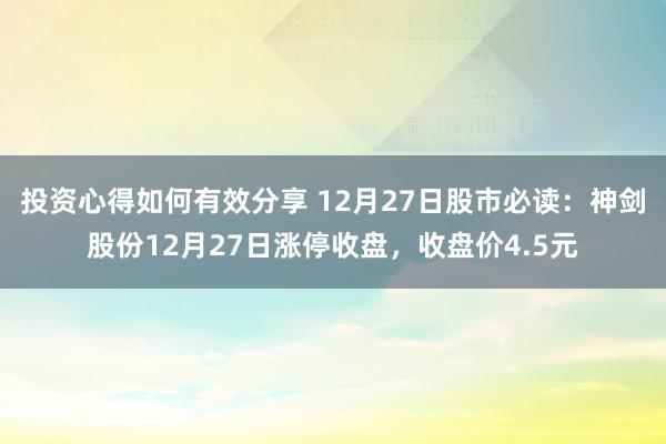 投资心得如何有效分享 12月27日股市必读：神剑股份12月27日涨停收盘，收盘价4.5元