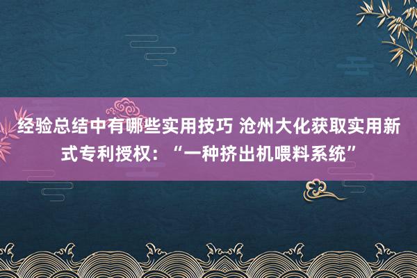 经验总结中有哪些实用技巧 沧州大化获取实用新式专利授权：“一种挤出机喂料系统”