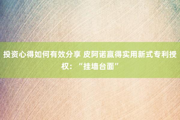 投资心得如何有效分享 皮阿诺赢得实用新式专利授权：“挂墙台面”