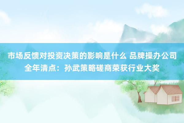 市场反馈对投资决策的影响是什么 品牌操办公司全年清点：孙武策略磋商荣获行业大奖