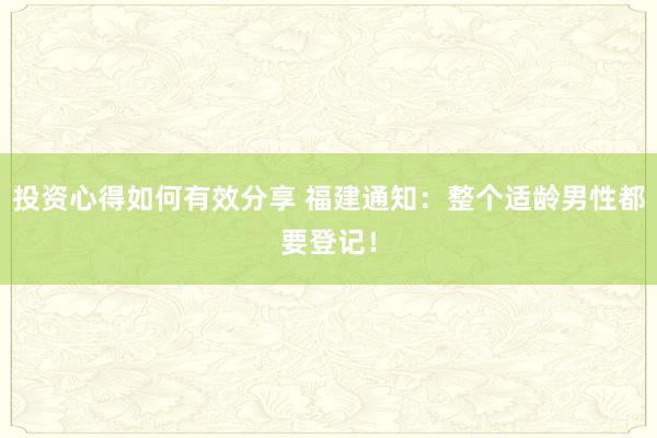 投资心得如何有效分享 福建通知：整个适龄男性都要登记！