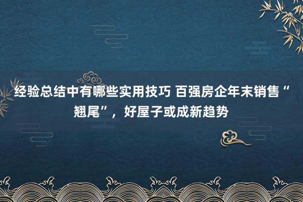 经验总结中有哪些实用技巧 百强房企年末销售“翘尾”，好屋子或成新趋势