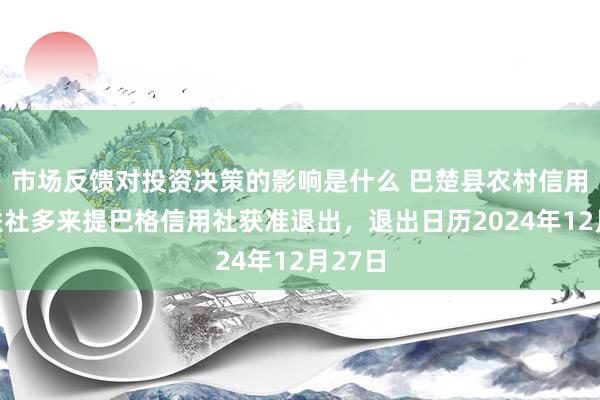 市场反馈对投资决策的影响是什么 巴楚县农村信用合营联社多来提巴格信用社获准退出，退出日历2024年12月27日