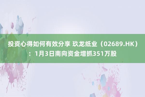 投资心得如何有效分享 玖龙纸业（02689.HK）：1月3日南向资金增抓351万股