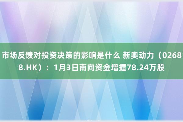 市场反馈对投资决策的影响是什么 新奥动力（02688.HK）：1月3日南向资金增握78.24万股