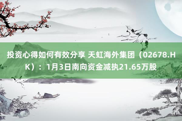 投资心得如何有效分享 天虹海外集团（02678.HK）：1月3日南向资金减执21.65万股