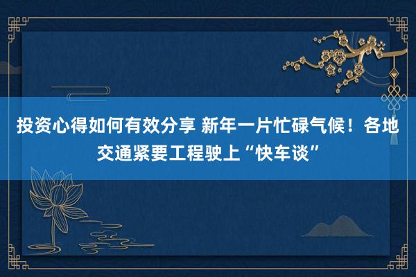 投资心得如何有效分享 新年一片忙碌气候！各地交通紧要工程驶上“快车谈”