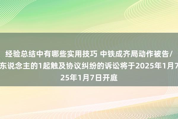 经验总结中有哪些实用技巧 中铁成齐局动作被告/被上诉东说念主的1起触及协议纠纷的诉讼将于2025年1月7日开庭