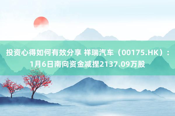 投资心得如何有效分享 祥瑞汽车（00175.HK）：1月6日南向资金减捏2137.09万股