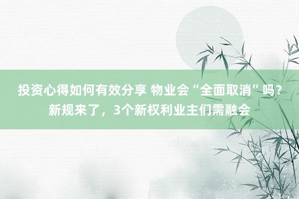 投资心得如何有效分享 物业会“全面取消”吗？新规来了，3个新权利业主们需融会