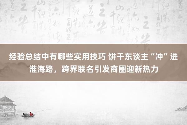 经验总结中有哪些实用技巧 饼干东谈主“冲”进淮海路，跨界联名引发商圈迎新热力