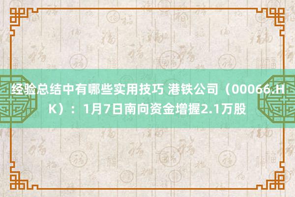 经验总结中有哪些实用技巧 港铁公司（00066.HK）：1月7日南向资金增握2.1万股