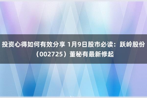 投资心得如何有效分享 1月9日股市必读：跃岭股份（002725）董秘有最新修起