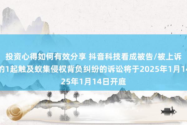 投资心得如何有效分享 抖音科技看成被告/被上诉东谈主的1起触及蚁集侵权背负纠纷的诉讼将于2025年1月14日开庭