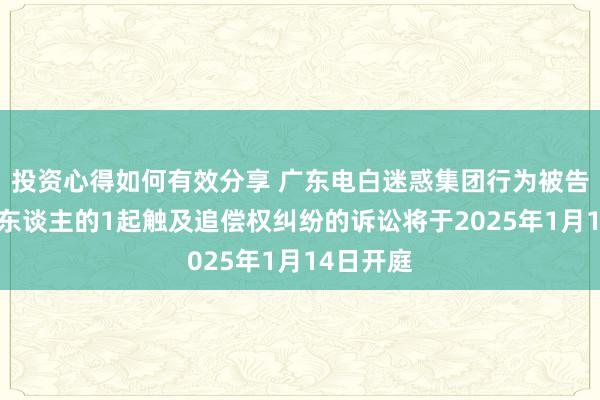 投资心得如何有效分享 广东电白迷惑集团行为被告/被上诉东谈主的1起触及追偿权纠纷的诉讼将于2025年1月14日开庭