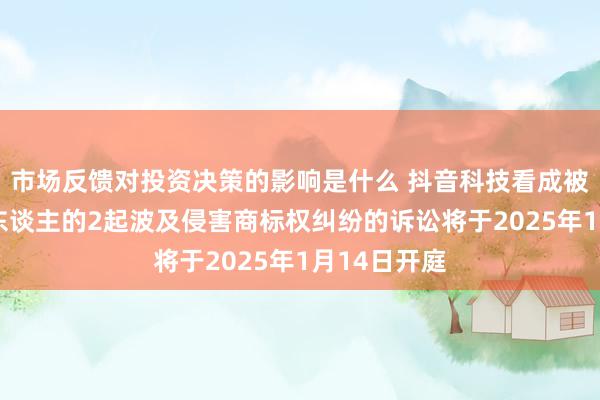 市场反馈对投资决策的影响是什么 抖音科技看成被告/被上诉东谈主的2起波及侵害商标权纠纷的诉讼将于2025年1月14日开庭