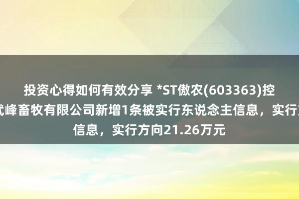 投资心得如何有效分享 *ST傲农(603363)控股的贵州傲农武峰畜牧有限公司新增1条被实行东说念主信息，实行方向21.26万元