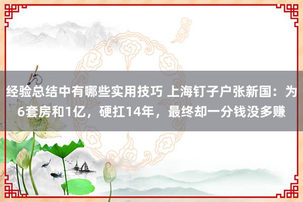 经验总结中有哪些实用技巧 上海钉子户张新国：为6套房和1亿，硬扛14年，最终却一分钱没多赚