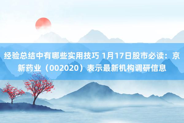 经验总结中有哪些实用技巧 1月17日股市必读：京新药业（002020）表示最新机构调研信息