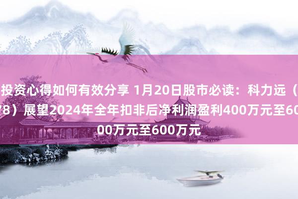 投资心得如何有效分享 1月20日股市必读：科力远（600478）展望2024年全年扣非后净利润盈利400万元至600万元