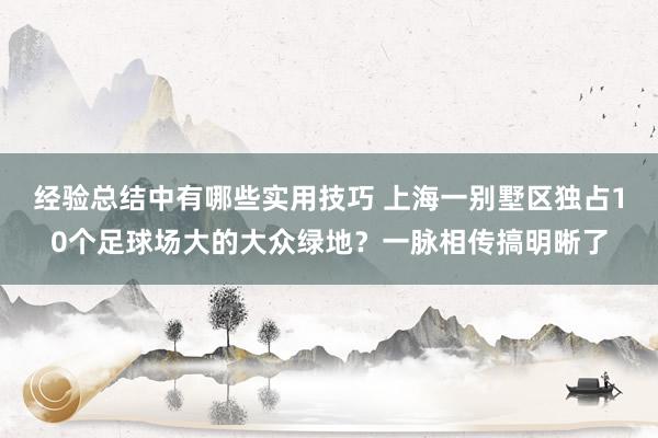 经验总结中有哪些实用技巧 上海一别墅区独占10个足球场大的大众绿地？一脉相传搞明晰了