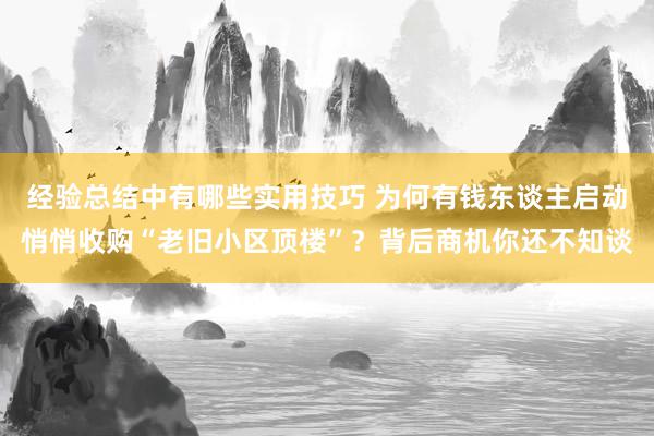 经验总结中有哪些实用技巧 为何有钱东谈主启动悄悄收购“老旧小区顶楼”？背后商机你还不知谈