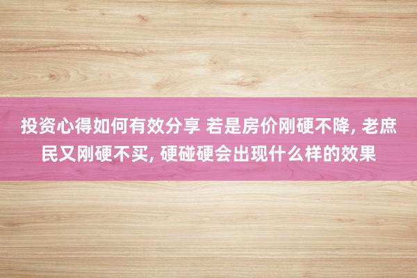 投资心得如何有效分享 若是房价刚硬不降, 老庶民又刚硬不买, 硬碰硬会出现什么样的效果