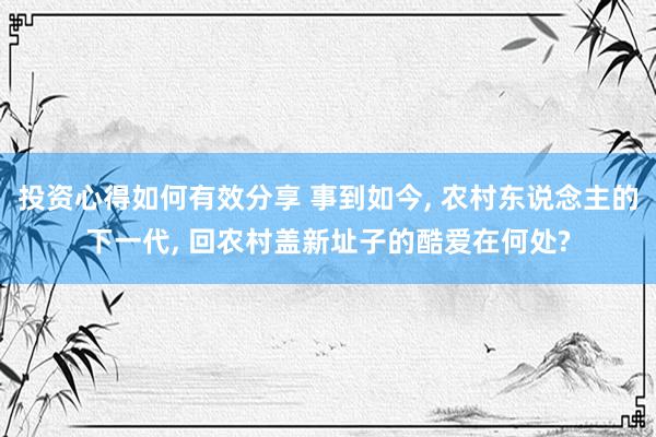 投资心得如何有效分享 事到如今, 农村东说念主的下一代, 回农村盖新址子的酷爱在何处?