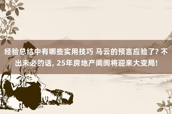 经验总结中有哪些实用技巧 马云的预言应验了? 不出未必的话, 25年房地产阛阓将迎来大变局!